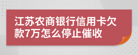 江苏农商银行信用卡欠款7万怎么停止催收