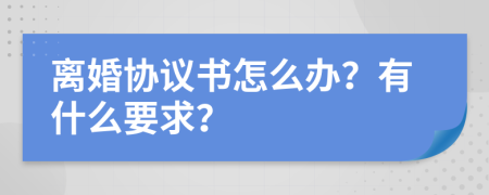 离婚协议书怎么办？有什么要求？