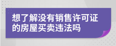 想了解没有销售许可证的房屋买卖违法吗