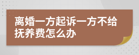 离婚一方起诉一方不给抚养费怎么办