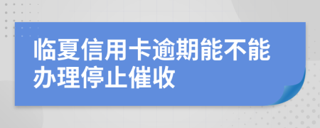 临夏信用卡逾期能不能办理停止催收