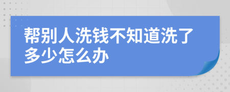 帮别人洗钱不知道洗了多少怎么办