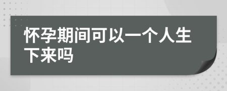 怀孕期间可以一个人生下来吗