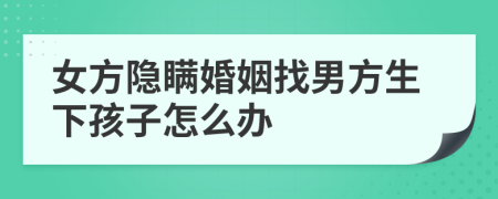 女方隐瞒婚姻找男方生下孩子怎么办