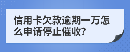 信用卡欠款逾期一万怎么申请停止催收？