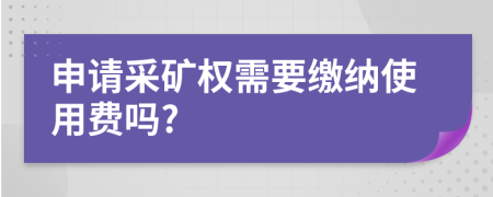 申请采矿权需要缴纳使用费吗?