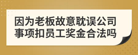 因为老板故意耽误公司事项扣员工奖金合法吗