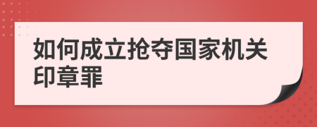 如何成立抢夺国家机关印章罪