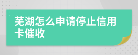 芜湖怎么申请停止信用卡催收