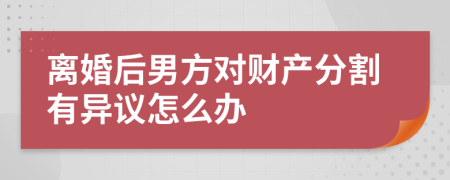 离婚后男方对财产分割有异议怎么办