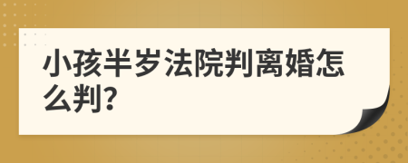 小孩半岁法院判离婚怎么判？