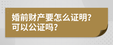 婚前财产要怎么证明？可以公证吗？