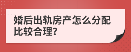 婚后出轨房产怎么分配比较合理？