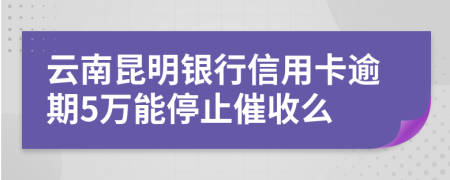 云南昆明银行信用卡逾期5万能停止催收么