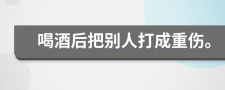 喝酒后把别人打成重伤。