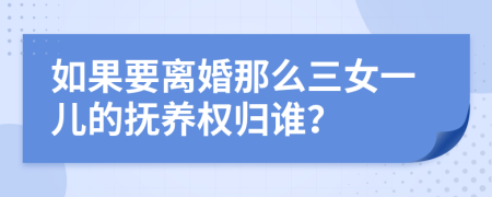 如果要离婚那么三女一儿的抚养权归谁？