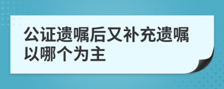 公证遗嘱后又补充遗嘱以哪个为主