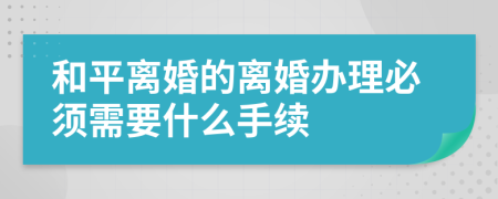 和平离婚的离婚办理必须需要什么手续