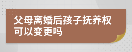 父母离婚后孩子抚养权可以变更吗