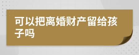 可以把离婚财产留给孩子吗