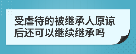 受虐待的被继承人原谅后还可以继续继承吗