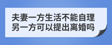 夫妻一方生活不能自理另一方可以提出离婚吗