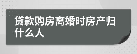 贷款购房离婚时房产归什么人