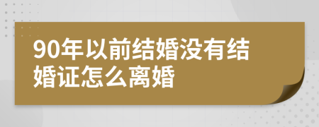 90年以前结婚没有结婚证怎么离婚