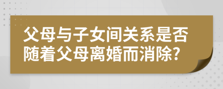 父母与子女间关系是否随着父母离婚而消除?