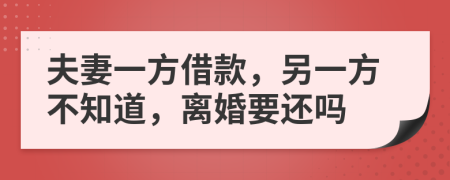 夫妻一方借款，另一方不知道，离婚要还吗