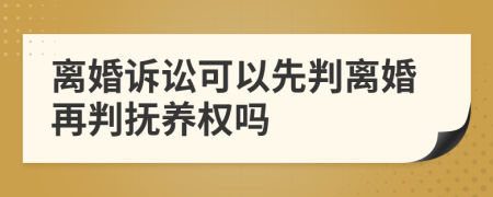 离婚诉讼可以先判离婚再判抚养权吗