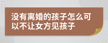 没有离婚的孩子怎么可以不让女方见孩子