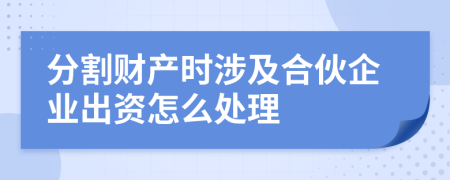 分割财产时涉及合伙企业出资怎么处理