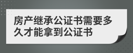 房产继承公证书需要多久才能拿到公证书