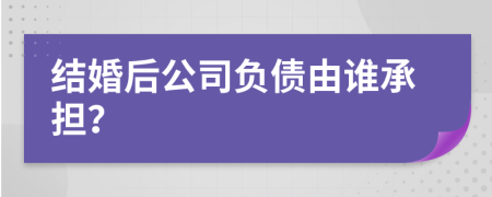 结婚后公司负债由谁承担？