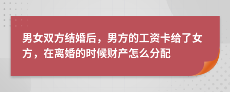 男女双方结婚后，男方的工资卡给了女方，在离婚的时候财产怎么分配