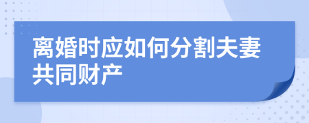 离婚时应如何分割夫妻共同财产