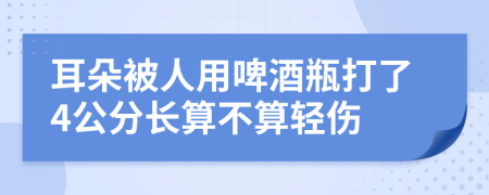 耳朵被人用啤酒瓶打了4公分长算不算轻伤