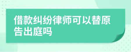 借款纠纷律师可以替原告出庭吗