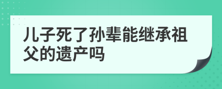 儿子死了孙辈能继承祖父的遗产吗