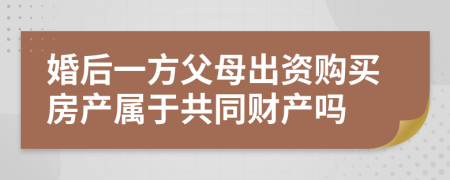 婚后一方父母出资购买房产属于共同财产吗