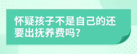 怀疑孩子不是自己的还要出抚养费吗？