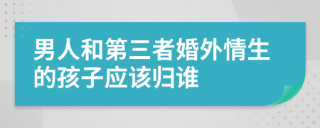 男人和第三者婚外情生的孩子应该归谁