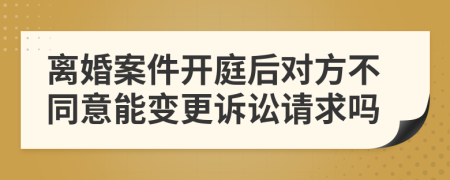 离婚案件开庭后对方不同意能变更诉讼请求吗