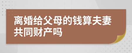 离婚给父母的钱算夫妻共同财产吗