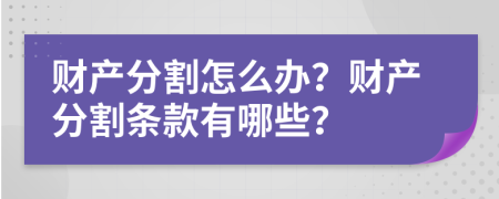 财产分割怎么办？财产分割条款有哪些？