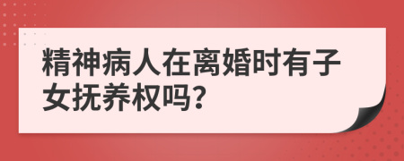 精神病人在离婚时有子女抚养权吗？