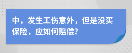 中，发生工伤意外，但是没买保险，应如何赔偿？