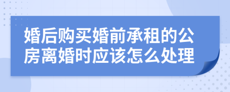 婚后购买婚前承租的公房离婚时应该怎么处理