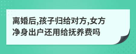 离婚后,孩子归给对方,女方净身出户还用给抚养费吗